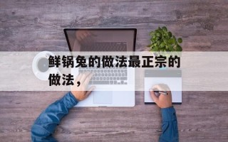 鲜锅兔的做法最正宗的做法，