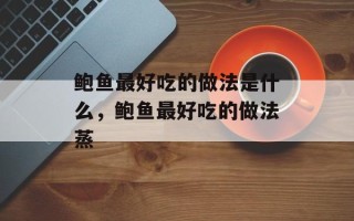 鲍鱼最好吃的做法是什么，鲍鱼最好吃的做法蒸