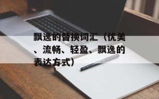 飘逸的替换词汇（优美、流畅、轻盈、飘逸的表达方式）