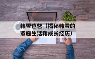 韩雪爸爸（揭秘韩雪的家庭生活和成长经历）