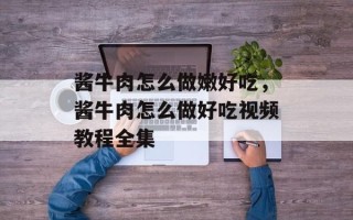 酱牛肉怎么做嫩好吃，酱牛肉怎么做好吃视频教程全集