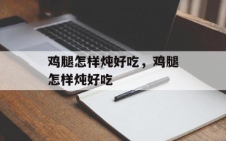 鸡腿怎样炖好吃，鸡腿怎样炖好吃