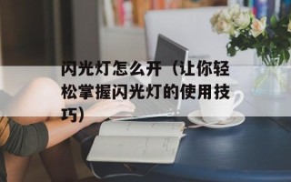 闪光灯怎么开（让你轻松掌握闪光灯的使用技巧）