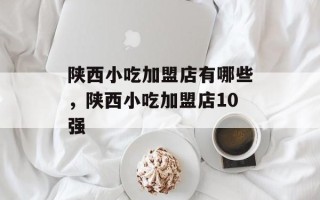 陕西小吃加盟店有哪些，陕西小吃加盟店10强