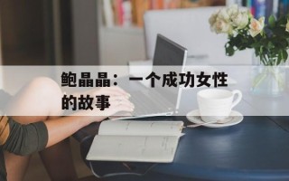 鲍晶晶：一个成功女性的故事