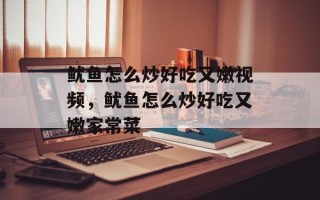 鱿鱼怎么炒好吃又嫩视频，鱿鱼怎么炒好吃又嫩家常菜