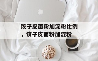 饺子皮面粉加淀粉比例，饺子皮面粉加淀粉