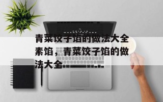 青菜饺子馅的做法大全素馅，青菜饺子馅的做法大全