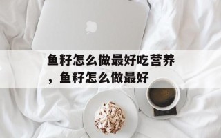 鱼籽怎么做最好吃营养，鱼籽怎么做最好