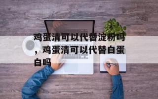 鸡蛋清可以代替淀粉吗，鸡蛋清可以代替白蛋白吗