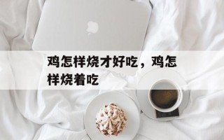 鸡怎样烧才好吃，鸡怎样烧着吃