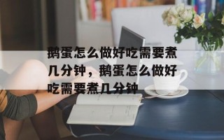 鹅蛋怎么做好吃需要煮几分钟，鹅蛋怎么做好吃需要煮几分钟