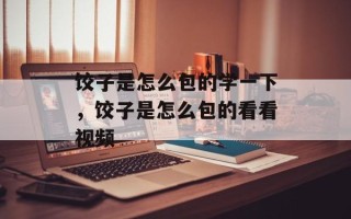 饺子是怎么包的学一下，饺子是怎么包的看看视频