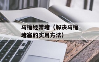 马桶经常堵（解决马桶堵塞的实用方法）
