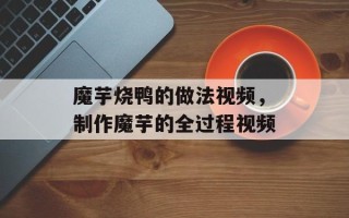 魔芋烧鸭的做法视频，制作魔芋的全过程视频