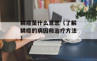 鳞癌是什么意思（了解鳞癌的病因和治疗方法）