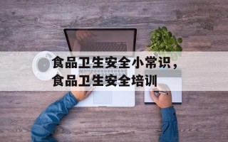 食品卫生安全小常识，食品卫生安全培训