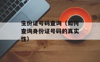 生份证号码查询（如何查询身份证号码的真实性）