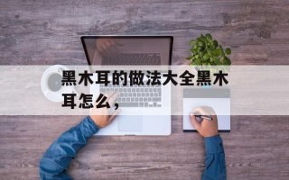 黑木耳的做法大全黑木耳怎么，