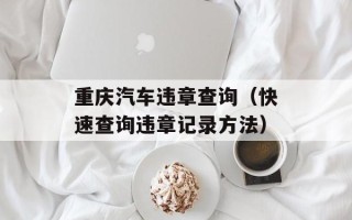 重庆汽车违章查询（快速查询违章记录方法）