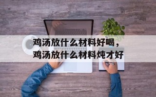 鸡汤放什么材料好喝，鸡汤放什么材料炖才好