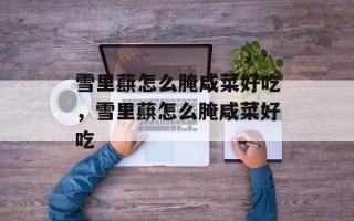 雪里蕻怎么腌咸菜好吃，雪里蕻怎么腌咸菜好吃