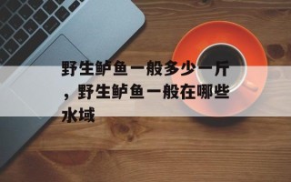 野生鲈鱼一般多少一斤，野生鲈鱼一般在哪些水域