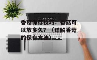 香菇保存技巧：香菇可以放多久？（详解香菇的保存方法）