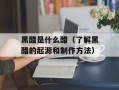 黑醋是什么醋（了解黑醋的起源和制作方法）