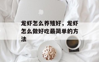 龙虾怎么养殖好，龙虾怎么做好吃最简单的方法