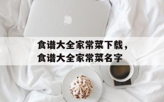 食谱大全家常菜下载，食谱大全家常菜名字