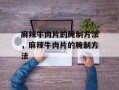 麻辣牛肉片的腌制方法，麻辣牛肉片的腌制方法