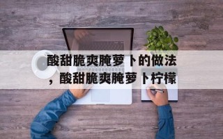 酸甜脆爽腌萝卜的做法，酸甜脆爽腌萝卜柠檬