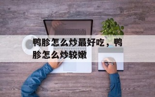 鸭胗怎么炒最好吃，鸭胗怎么炒较嫩