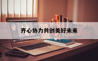 齐心协力共创美好未来