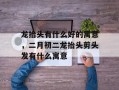 龙抬头有什么好的寓意，二月初二龙抬头剪头发有什么寓意