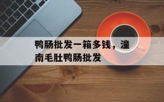 鸭肠批发一箱多钱，潼南毛肚鸭肠批发