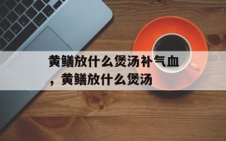 黄鳝放什么煲汤补气血，黄鳝放什么煲汤