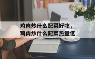 鸡肉炒什么配菜好吃，鸡肉炒什么配菜热量低