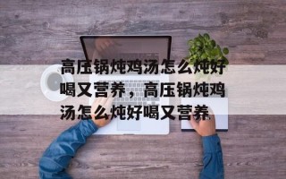 高压锅炖鸡汤怎么炖好喝又营养，高压锅炖鸡汤怎么炖好喝又营养