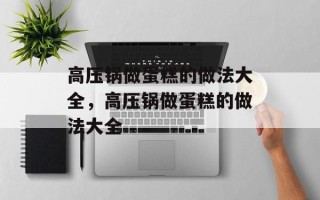 高压锅做蛋糕的做法大全，高压锅做蛋糕的做法大全