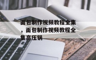 面包制作视频教程全集，面包制作视频教程全集高压锅