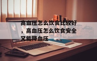高血压怎么饮食比较好，高血压怎么饮食安全又能降血压