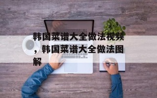 韩国菜谱大全做法视频，韩国菜谱大全做法图解