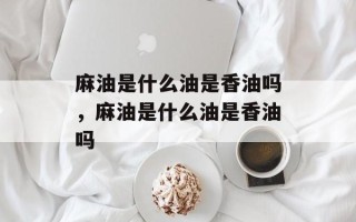 麻油是什么油是香油吗，麻油是什么油是香油吗