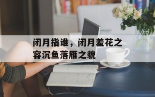 闭月指谁，闭月羞花之容沉鱼落雁之貌