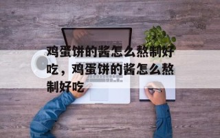 鸡蛋饼的酱怎么熬制好吃，鸡蛋饼的酱怎么熬制好吃