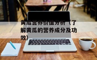 黄瓜营养价值分析（了解黄瓜的营养成分及功效）
