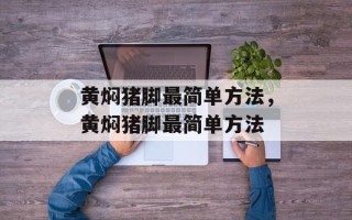 黄焖猪脚最简单方法，黄焖猪脚最简单方法