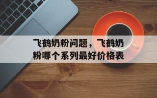 飞鹤奶粉问题，飞鹤奶粉哪个系列最好价格表